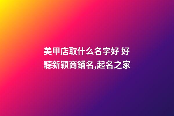 美甲店取什么名字好 好聽新穎商鋪名,起名之家-第1張-店鋪起名-玄機派